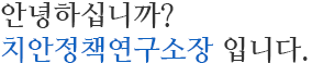 안녕하십니까? 치안정책연구소장 입니다. 